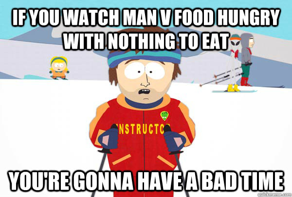 if you watch man v food hungry with nothing to eat youre go - Super Cool Ski Instructor