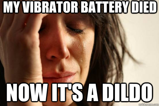 my vibrator battery died now its a dildo - First World Problems