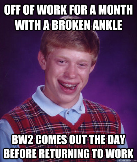 off of work for a month with a broken ankle bw2 comes out th - Bad Luck Brian