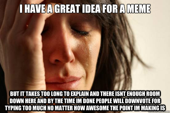 i have a great idea for a meme but it takes too long to expl - First World Problems