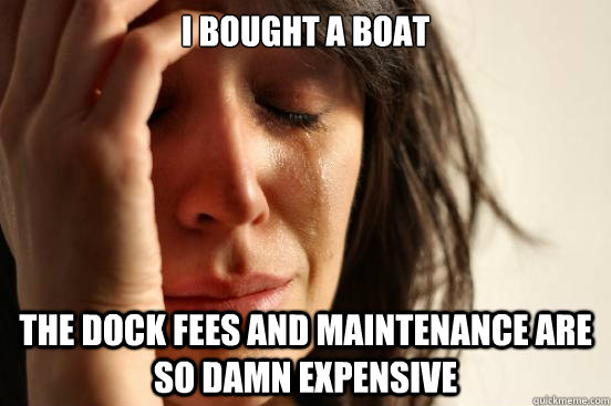 i bought a boat the dock fees and maintenance are so damn ex - First World Problems