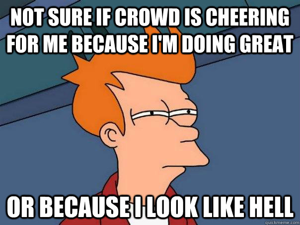 not sure if crowd is cheering for me because im doing great - Futurama Fry