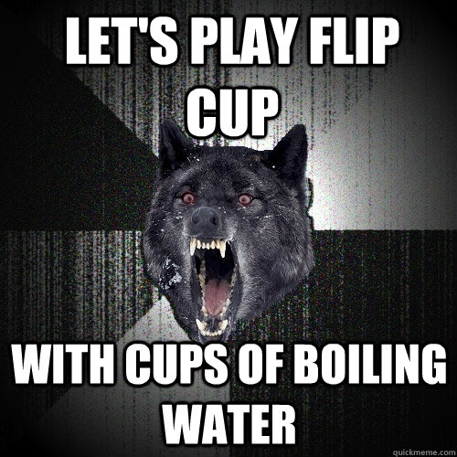 lets play flip cup with cups of boiling water - Insanity Wolf