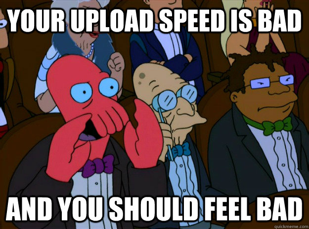 your upload speed is bad and you should feel bad - And you should feel bad