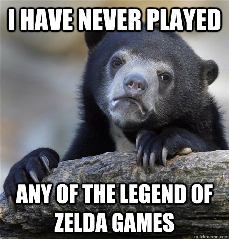 i have never played any of the legend of zelda games - Confession Bear
