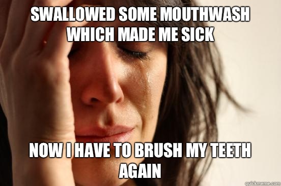 Swallowed some mouthwash Which made me sick Now I have to br - First World Problems