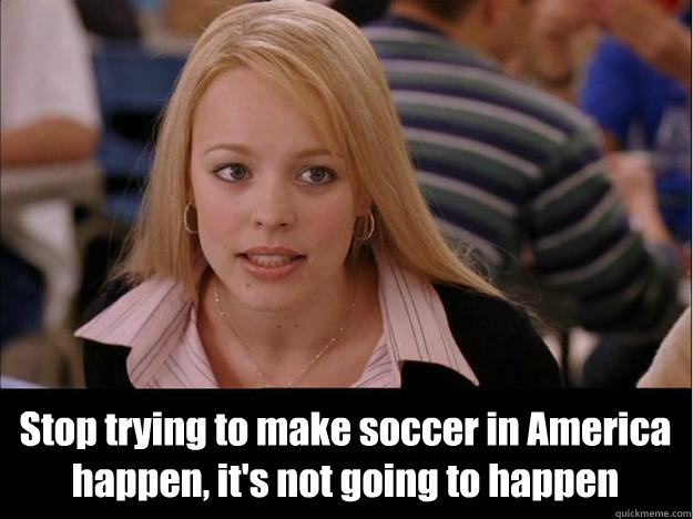 stop trying to make soccer in america happen its not going - Its not going to happen