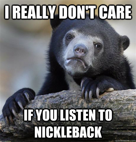 i really dont care if you listen to nickleback - Confession Bear