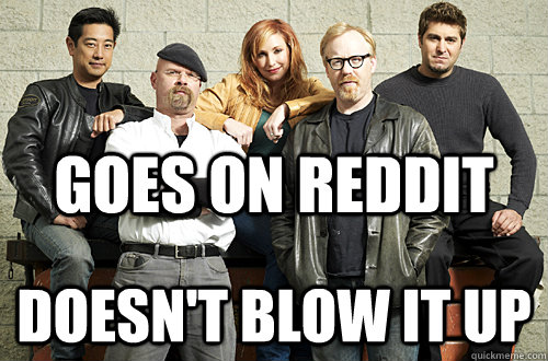 goes on reddit doesnt blow it up - Good Guy Mythbusters