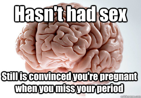 hasnt had sex still is convinced youre pregnant when you m - Scumbag Brain