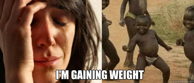 im gaining weight - First World Problems Third World Success