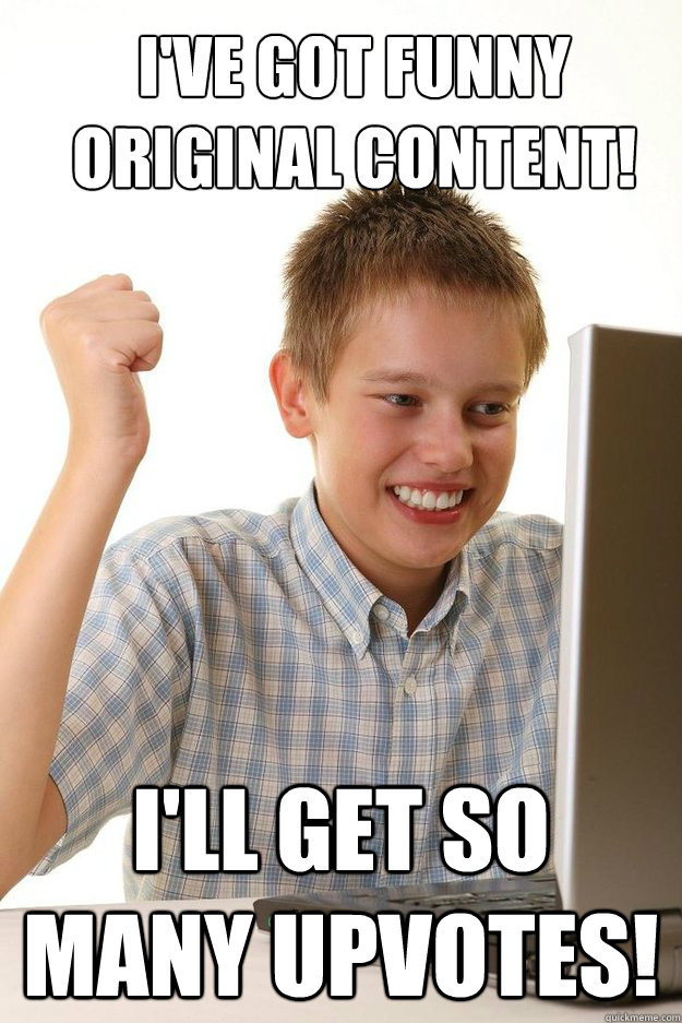ive got funny original content ill get so many upvotes - first time internet kid