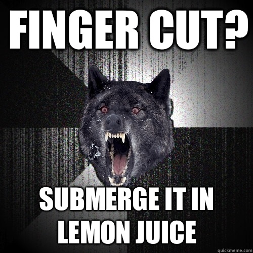 Finger cut Submerge it in lemon juice - Insanity Wolf