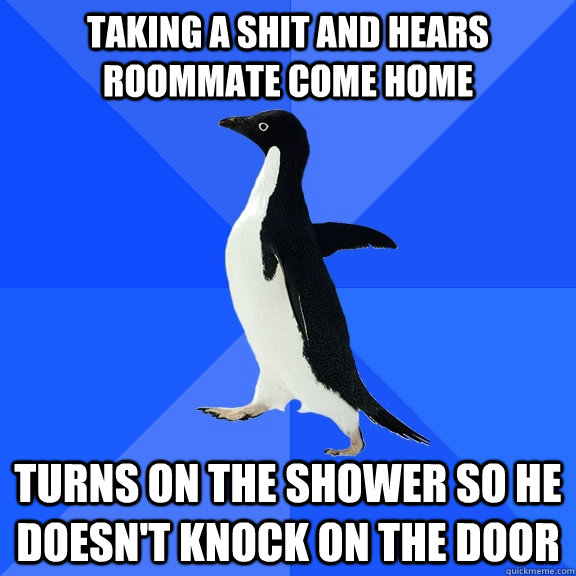 taking a shit and hears roommate come home turns on the show - Socially Awkward Penguin