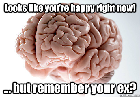 looks like youre happy right now but remember your ex - Scumbag Brain