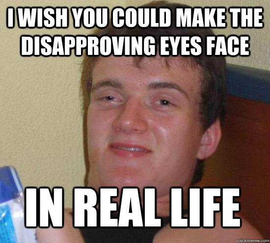 i wish you could make the disapproving eyes face in real lif - 10 GUY