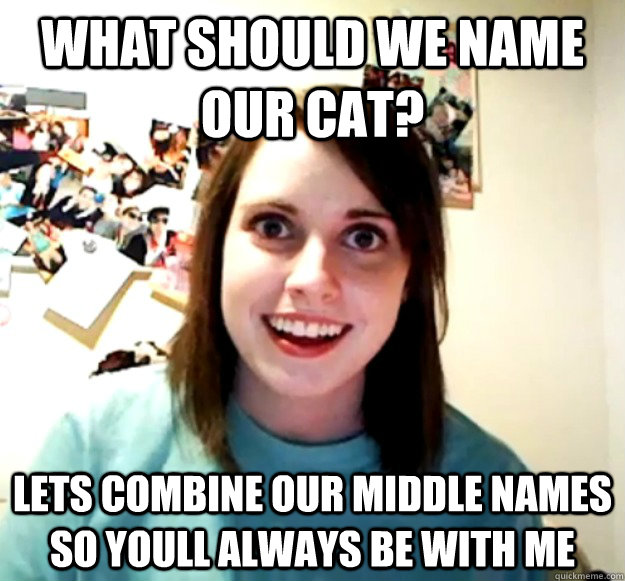 what should we name our cat lets combine our middle names s - Overly Attached Girlfriend
