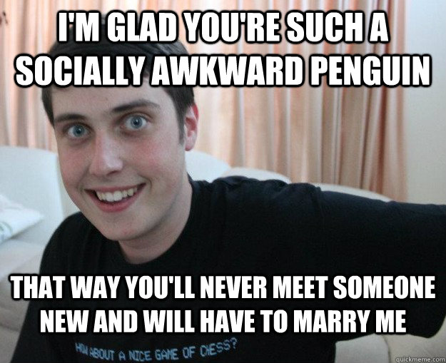 im glad youre such a socially awkward penguin that way yo - Overly obsessed boyfriend