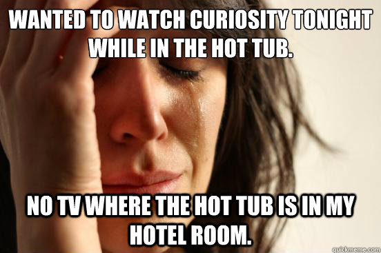 wanted to watch curiosity tonight while in the hot tub no - First World Problems