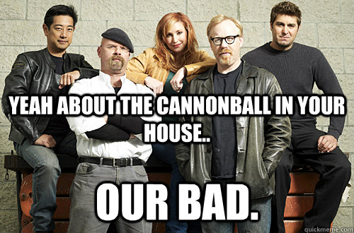 yeah about the cannonball in your house our bad - Good Guy Mythbusters