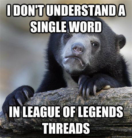 i dont understand a single word in league of legends thread - Confession Bear