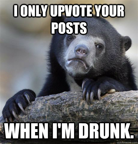 i only upvote your posts when im drunk - Confession Bear
