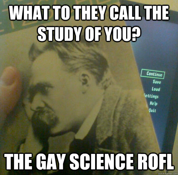 what to they call the study of you the gay science rofl - Fallout Nietzsche