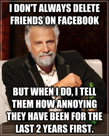 i dont always delete friends on facebook but when i do i t - The Most Interesting Man In The World