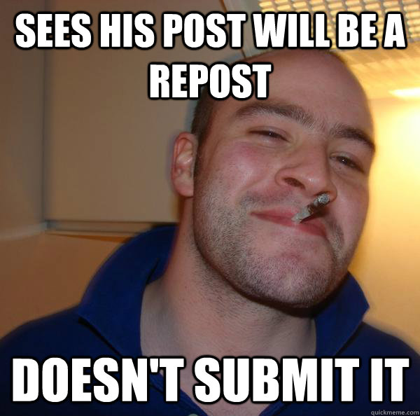 sees his post will be a repost doesnt submit it - Good Guy Greg