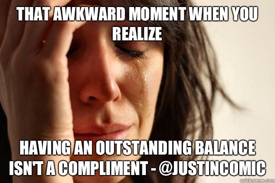 That awkward moment when you realize having an outstanding b - First World Problems