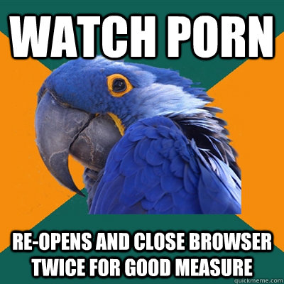 watch porn reopens and close browser twice for good measure - Paranoid Parrot