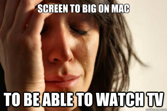 screen to big on mac to be able to watch tv - First World Problems