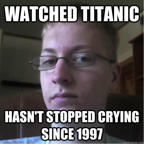watched titanic hasnt stopped crying since 1997 - Overly Sensitive nerd guy
