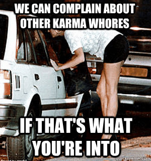 we can complain about other karma whores if thats what you - Karma Whore
