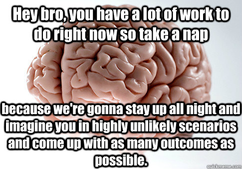 hey bro you have a lot of work to do right now so take a na - Scumbag Brain