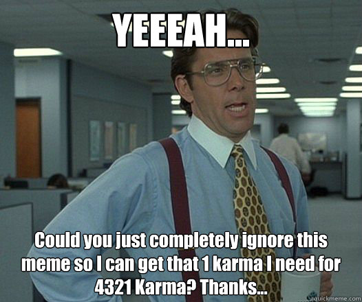 yeeeah could you just completely ignore this meme so i ca - Bill Lumbergh - Thatd be great.