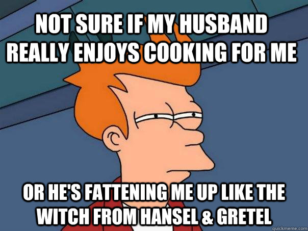 not sure if my husband really enjoys cooking for me or hes - Futurama Fry