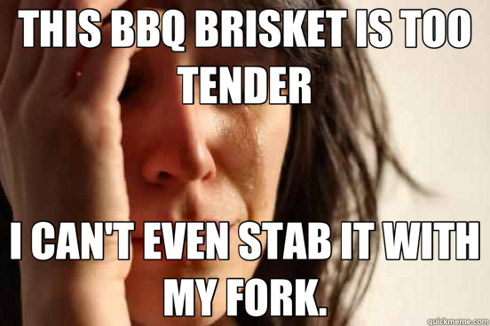 THIS BBQ BRISKET IS TOO TENDER I CAN'T EVEN STAB IT WITH MY - First World Problems