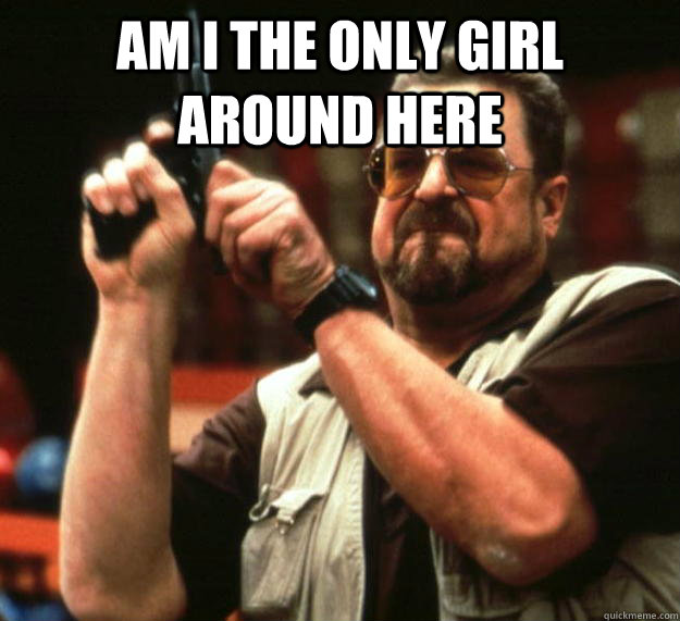 am i the only girl around here - Angry Walter