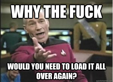 why the fuck would you need to load it all over again - ANNOYED PICARD
