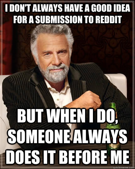 i dont always have a good idea for a submission to reddit b - The Most Interesting Man In The World
