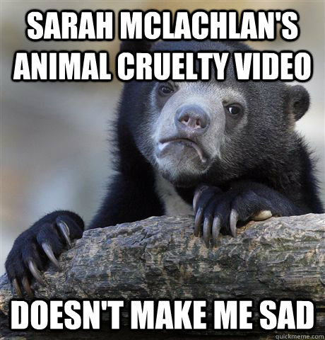 sarah mclachlans animal cruelty video doesnt make me sad - Confession Bear