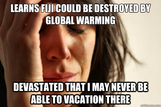 learns fiji could be destroyed by global warming devastated - First World Problems