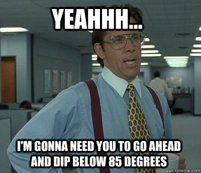 yeahhh im gonna need you to go ahead and dip below 85 de - Bill Lumbergh