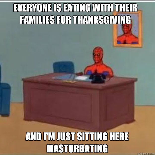 everyone is eating with their families for thanksgiving and - laurens doing something and not answering and im just sitting here masturbating