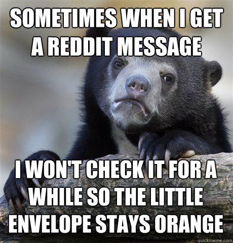 sometimes when i get a reddit message i wont check it for a - Confession Bear
