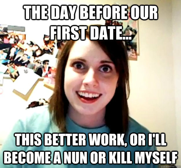 the day before our first date this better work or ill b - Overly Attached Girlfriend