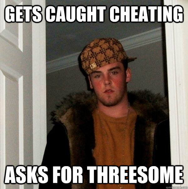 gets caught cheating asks for threesome - Scumbag Steve