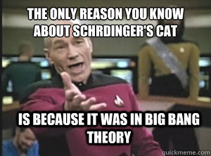the only reason you know about schrdingers cat is because - Annoyed Picard
