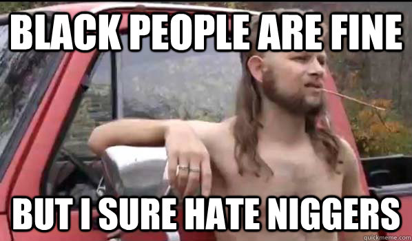 black people are fine but i sure hate niggers - Almost Politically Correct Redneck